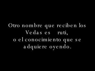 Otro nombre que reciben los Vedas es ruti, . o el conocimiento que se adquiere oyendo. 