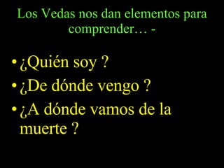 Los Vedas nos dan elementos para comprender… - ¿Quién soy ? ¿De dónde vengo ? ¿A dónde vamos de la muerte ? 