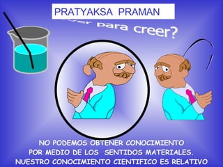?! PRATYAKSA  PRAMAN NO PODEMOS OBTENER CONOCIMIENTO POR MEDIO DE LOS  SENTIDOS MATERIALES. NUESTRO CONOCIMIENTO CIENTIFICO ES RELATIVO ¿Ver para creer? 
