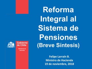 Ministerio de
Hacienda
Reforma
Integral al
Sistema de
Pensiones
(Breve Síntesis)
Felipe Larraín B.
Ministro de Hacienda
19 de noviembre, 2018
 