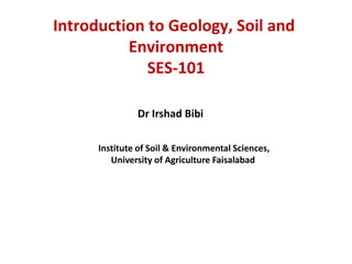Introduction to Geology, Soil and
Environment
SES-101
Dr Irshad Bibi
Institute of Soil & Environmental Sciences,
University of Agriculture Faisalabad
 