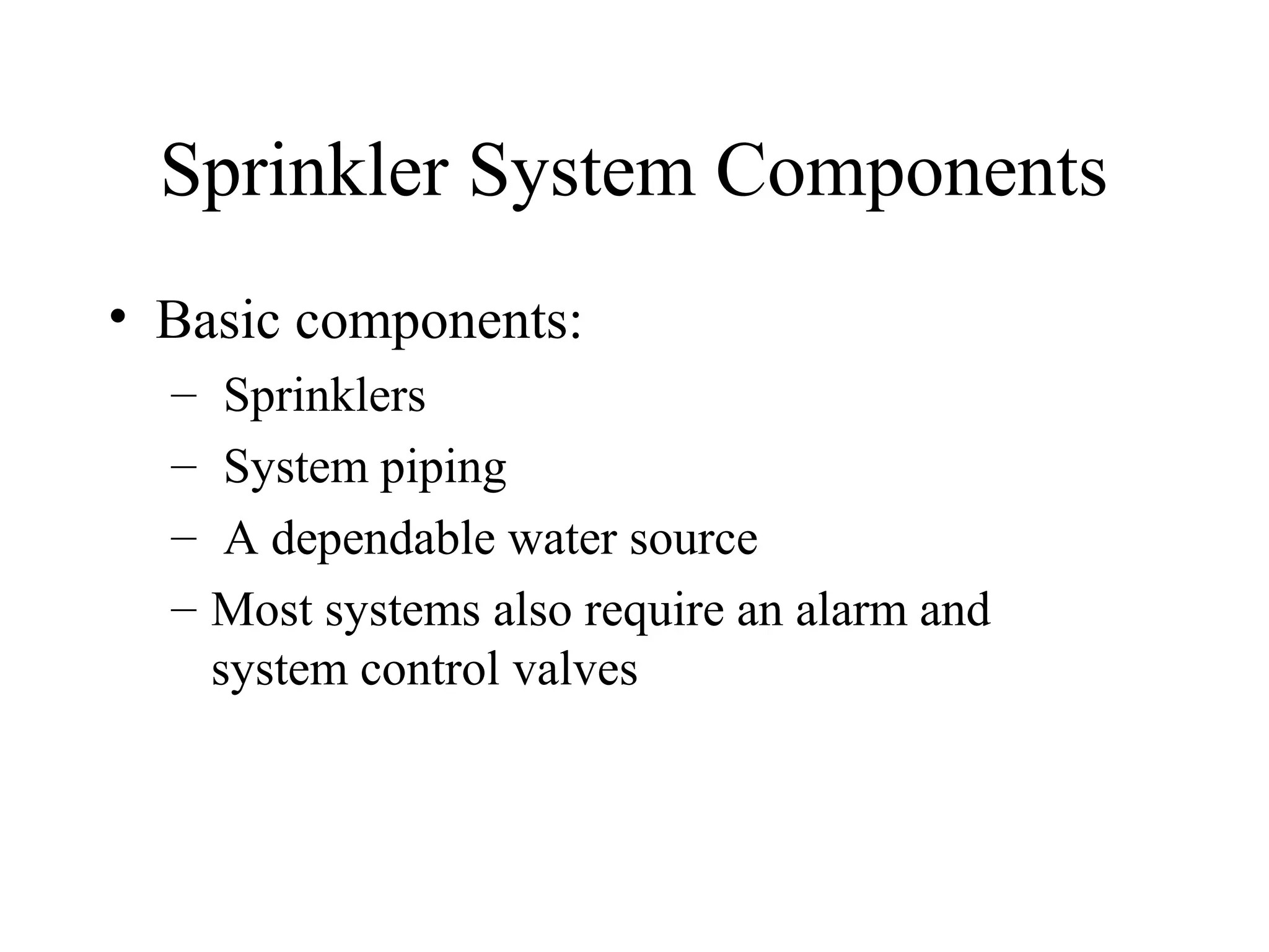Sprinkler System Components
• Basic components:
– Sprinklers
– System piping
– A dependable water source
– Most systems also require an alarm and
system control valves
 