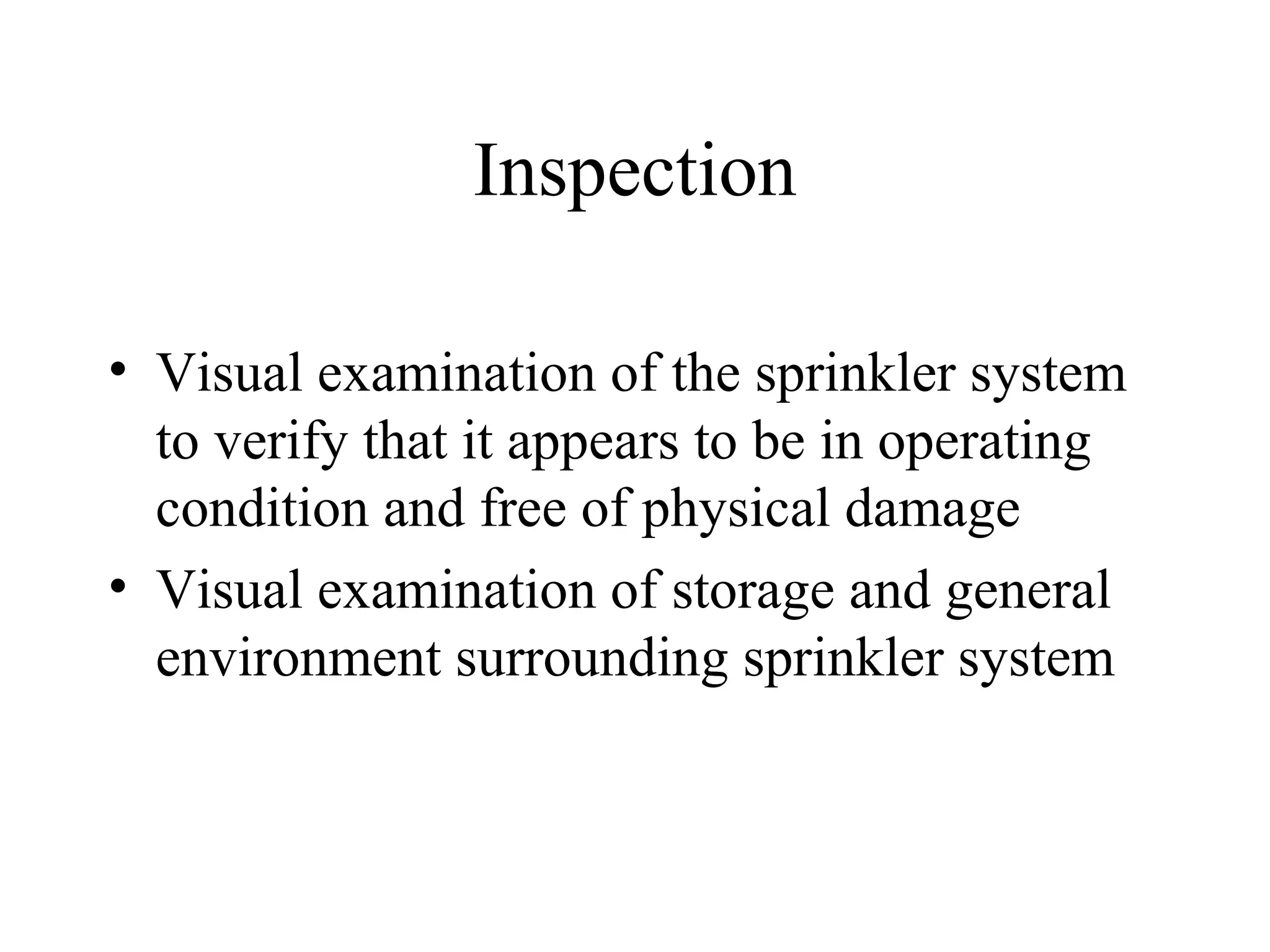 Inspection
• Visual examination of the sprinkler system
to verify that it appears to be in operating
condition and free of physical damage
• Visual examination of storage and general
environment surrounding sprinkler system
 