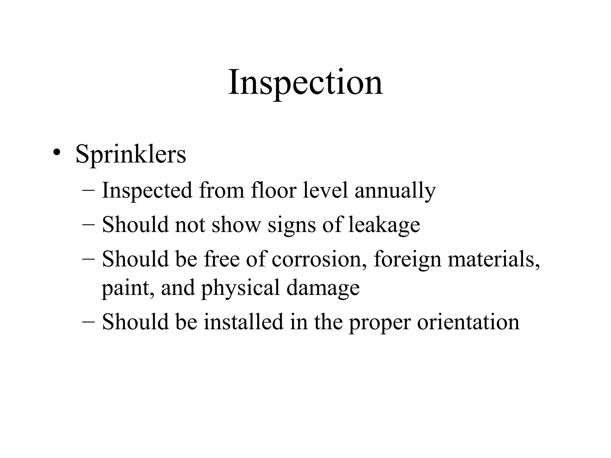 Inspection
• Sprinklers
– Inspected from floor level annually
– Should not show signs of leakage
– Should be free of corrosion, foreign materials,
paint, and physical damage
– Should be installed in the proper orientation
 