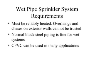 Wet Pipe Sprinkler System
Requirements
• Must be reliably heated. Overhangs and
chases on exterior walls cannot be trusted
• Normal black steel piping is fine for wet
systems
• CPVC can be used in many applications
 