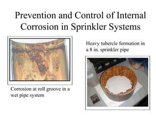 Prevention and Control of Internal
Corrosion in Sprinkler Systems
Heavy tubercle formation in
a 8 in. sprinkler pipe
Corrosion at roll groove in a
wet pipe system
 