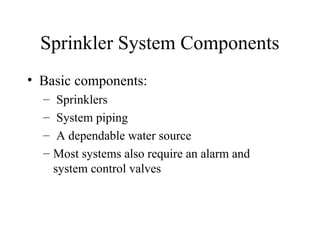 Sprinkler System Components
• Basic components:
– Sprinklers
– System piping
– A dependable water source
– Most systems also require an alarm and
system control valves
 