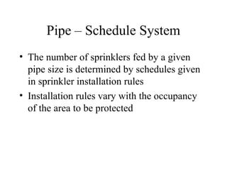 Pipe – Schedule System
• The number of sprinklers fed by a given
pipe size is determined by schedules given
in sprinkler installation rules
• Installation rules vary with the occupancy
of the area to be protected
 