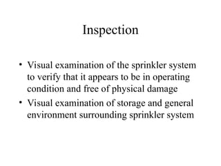 Inspection
• Visual examination of the sprinkler system
to verify that it appears to be in operating
condition and free of physical damage
• Visual examination of storage and general
environment surrounding sprinkler system
 