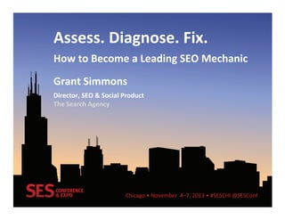 Assess.	
  Diagnose.	
  Fix.	
  
How	
  to	
  Become	
  a	
  Leading	
  SEO	
  Mechanic	
  
Grant	
  Simmons	
  
Director,	
  SEO	
  &	
  Social	
  Product	
  
The	
  Search	
  Agency	
  

Chicago	
  •	
  November	
  	
  4–7,	
  2013	
  •	
  #SESCHI	
  @SESConf	
  

 