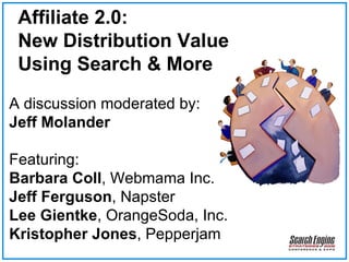 Affiliate 2.0: New Distribution Value Using Search & More A discussion moderated by: Jeff Molander Featuring: Barbara Coll , Webmama Inc. Jeff Ferguson , Napster Lee Gientke , OrangeSoda, Inc. Kristopher Jones , Pepperjam 