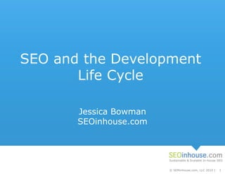 Sustainable & Scalable In-house SEO
© SEMinhouse.com, LLC 2010 | 1
Sustainable & Scalable In-house SEO
SEO and the Development
Life Cycle
Jessica Bowman
SEOinhouse.com
 