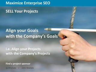Maximize Enterprise SEO        New York | March 19–23, 2012 | #sesny




SELL Your Projects



Align your Goals
with the Company’s Goals

i.e. Align your Projects
with the Company’s Projects

Find a project sponsor
@JShehata   |   John Shehata
 