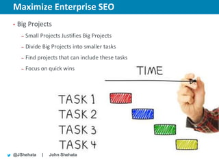 Maximize Enterprise SEO                               New York | March 19–23, 2012 | #sesny



•   Big Projects
     –   Small Projects Justifies Big Projects
     –   Divide Big Projects into smaller tasks
     –   Find projects that can include these tasks
     –   Focus on quick wins




@JShehata       |   John Shehata
 