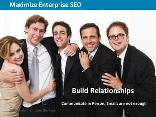 Maximize Enterprise SEO                          New York | March 19–23, 2012 | #sesny




                                    Build Relationships
                               Communicate in Person, Emails are not enough
@JShehata   |   John Shehata
 