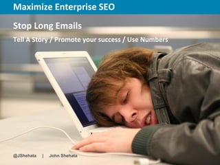Maximize Enterprise SEO                New York | March 19–23, 2012 | #sesny




Stop Long Emails
Tell A Story / Promote your success / Use Numbers




@JShehata   |   John Shehata
 
