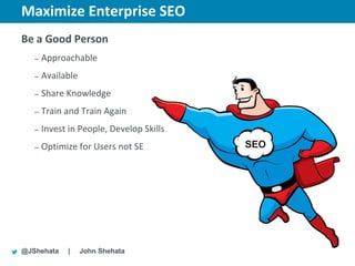 Maximize Enterprise SEO                   New York | March 19–23, 2012 | #sesny



Be a Good Person
   –   Approachable
   –   Available
   –   Share Knowledge
   –   Train and Train Again
   –   Invest in People, Develop Skills
   –   Optimize for Users not SE                 SEO




@JShehata    |     John Shehata
 