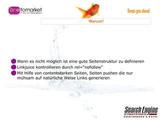 Warum? Wenn es nicht möglich ist eine gute Seitenstruktur zu definieren  Linkjuice kontrollieren durch  rel=“nofollow”   Mit Hilfe von contentstarken Seiten, Seiten pushen die nur mühsam auf natürliche Weise Links generieren 