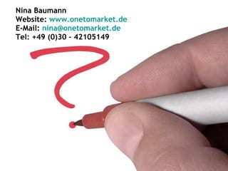 Kontaktdaten Nina Baumann Website:  www.onetomarket.de   E-Mail:  [email_address] Tel:  +49 (0)30 - 42105149 