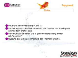 Siloing Deutliche Themenbildung in Silo´s Verlinkung ausschließlich innerhalb der Themen mit konsequent optimiertem anchor text  Verlinkung zu anderen Silo´s (Themenbereichen) immer  rel=“nofollow” Nutzung des Linkjuice innerhalb der Themenbereiche 