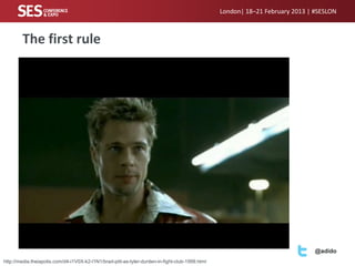London| 18–21 February 2013 | #SESLON



        The first rule
        • Insert picture of Fight Club




                                                                                                                               @adido
http://media.theiapolis.com/d4-i1V0X-k2-l1N1/brad-pitt-as-tyler-durden-in-fight-club-1999.html
 