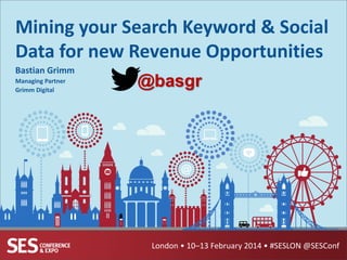 Mining your Search Keyword & Social
Data for new Revenue Opportunities
Bastian Grimm
Managing Partner
Grimm Digital

@basgr

London • 10–13 February 2014 • #SESLON @SESConf

 