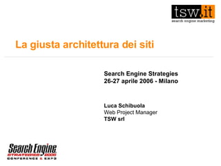 La giusta architettura dei siti Search Engine Strategies 26-27 aprile 2006 - Milano Luca Schibuola Web Project Manager TSW srl 