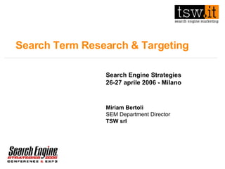 Search Term Research & Targeting Search Engine Strategies 26-27 aprile 2006 - Milano Miriam Bertoli SEM Department Director TSW srl 