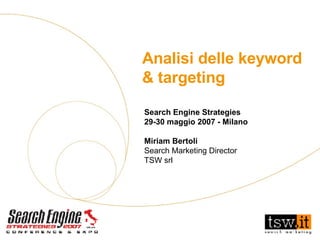 Analisi delle keyword & targeting  Search Engine Strategies 29-30 maggio 2007 - Milano Miriam Bertoli Search Marketing Director TSW srl 