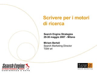 Scrivere per i motori di ricerca Search Engine Strategies 29-30 maggio 2007 - Milano Miriam Bertoli Search Marketing Director TSW srl 