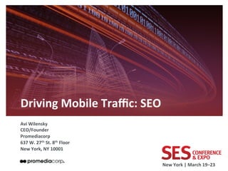 Driving	
  Mobile	
  Traﬃc:	
  SEO	
  
	
  


Avi	
  Wilensky	
  
CEO/Founder	
  
Promediacorp	
  
637	
  W.	
  27th	
  St.	
  8th	
  Floor	
  
New	
  York,	
  NY	
  10001	
  
	
  
                                               New	
  York	
  |	
  March	
  19–23	
  	
  
 