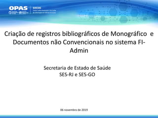 Secretaria de Estado de Saúde
SES-RJ e SES-GO
Criação de registros bibliográficos de Monográfico e
Documentos não Convencionais no sistema FI-
Admin
06 novembro de 2019
 