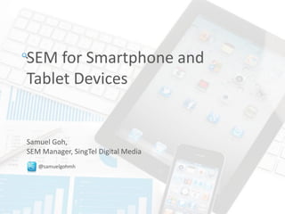 SEM for Smartphone and
Tablet Devices


Samuel Goh,
SEM Manager, SingTel Digital Media
   @samuelgohmh
 
