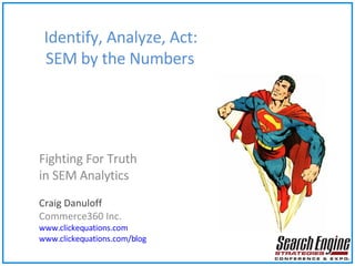 Identify, Analyze, Act:    SEM by the Numbers Fighting For Truth in SEM Analytics Craig Danuloff Commerce360 Inc. www.clickequations.com www.clickequations.com/blog 