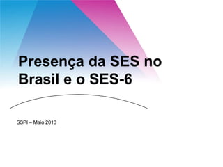 Presença da SES no
Brasil e o SES-6
SSPI – Maio 2013
 