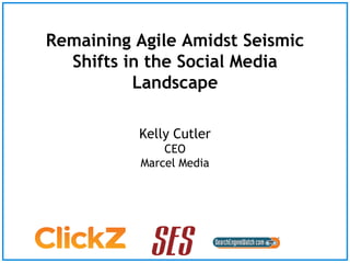 Remaining Agile Amidst Seismic
  Shifts in the Social Media
          Landscape

          Kelly Cutler
               CEO
           Marcel Media
 