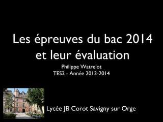 Les épreuves du bac 2014
et leur évaluation
Philippe Watrelot
TES2 - Année 2013-2014

Lycée JB Corot Savigny sur Orge

 