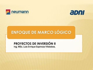 •
PROYECTOS DE INVERSIÓN II
Ing. MSc. Luis Enrique Espinoza Villalobos.
ENFOQUE DE MARCO LÓGICO
 