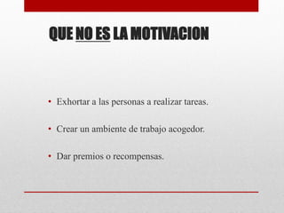 QUE NO ES LA MOTIVACION
• Exhortar a las personas a realizar tareas.
• Crear un ambiente de trabajo acogedor.
• Dar premios o recompensas.
 
