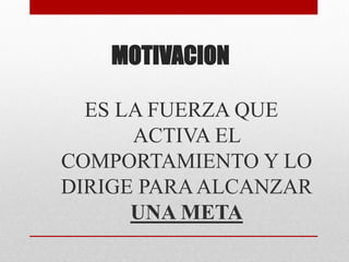 MOTIVACION
ES LA FUERZA QUE
ACTIVA EL
COMPORTAMIENTO Y LO
DIRIGE PARAALCANZAR
UNA META
 