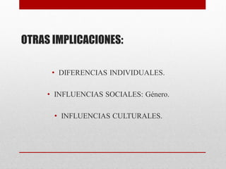 OTRAS IMPLICACIONES:
• DIFERENCIAS INDIVIDUALES.
• INFLUENCIAS SOCIALES: Género.
• INFLUENCIAS CULTURALES.
 