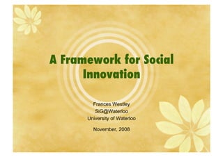 A Framework for Social
      Innovation!

        Frances Westley
         SiG@Waterloo
      University of Waterloo

        November, 2008
 