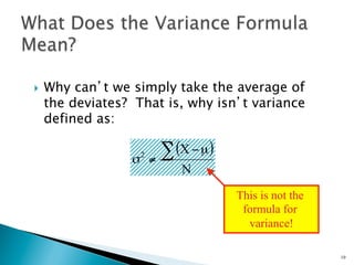 }    Why can’t we simply take the average of
      the deviates? That is, why isn’t variance
      defined as:


                   σ   2
                           ≠
                             ∑ (X − µ)
                                N
                                         This is not the
                                          formula for
                                           variance!

                                                           19
 