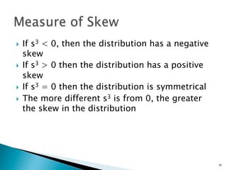 }  If s3 < 0, then the distribution has a negative
    skew
}  If s3 > 0 then the distribution has a positive
    skew
}  If s3 = 0 then the distribution is symmetrical

}  The more different s3 is from 0, the greater
    the skew in the distribution




                                                      30
 