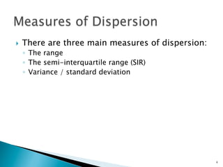 }    There are three main measures of dispersion:
      ◦  The range
      ◦  The semi-interquartile range (SIR)
      ◦  Variance / standard deviation




                                                     4
 