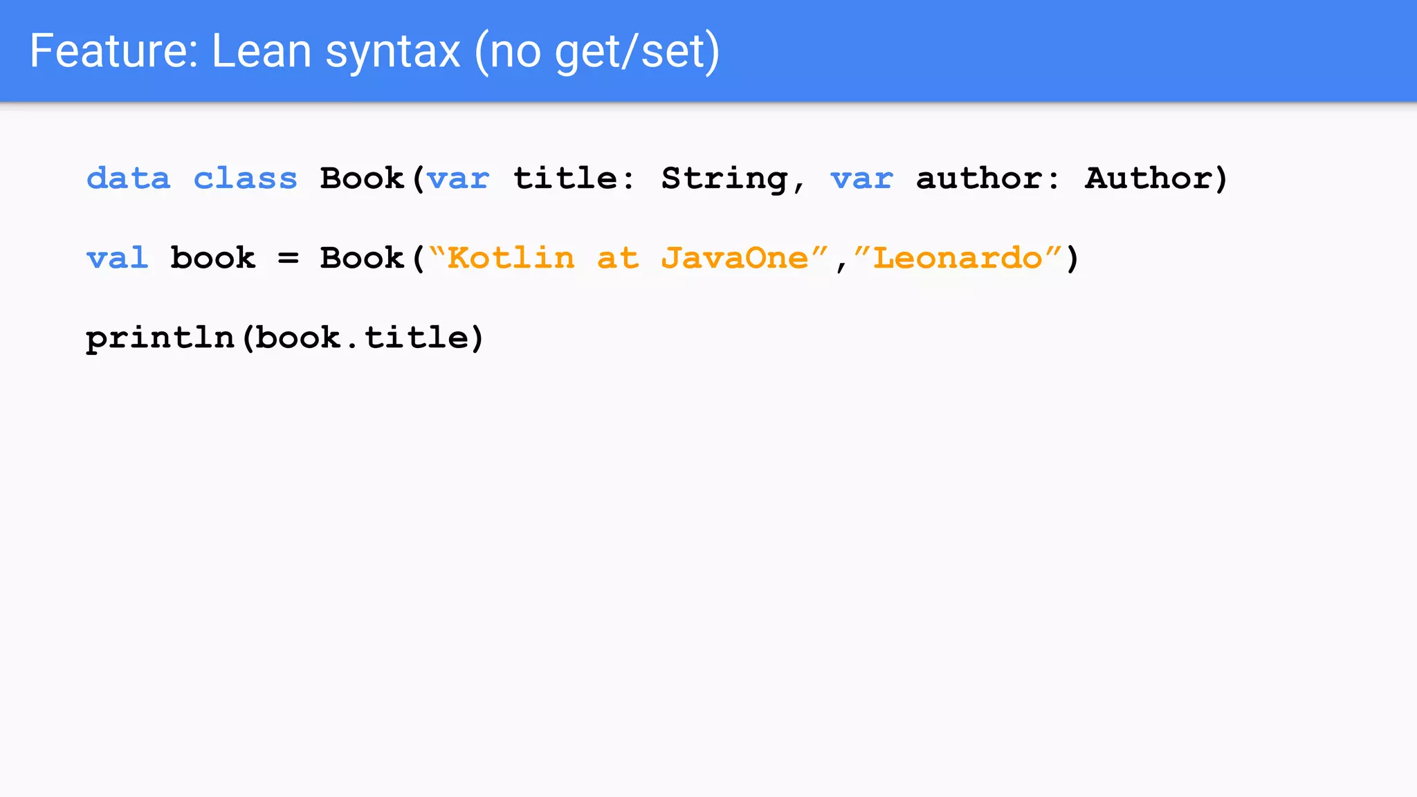 Feature: Lean syntax (no get/set) data class Book(var title: String, var author: Author) val book = Book(“Kotlin at JavaOne”,”Leonardo”) println(book.title) 