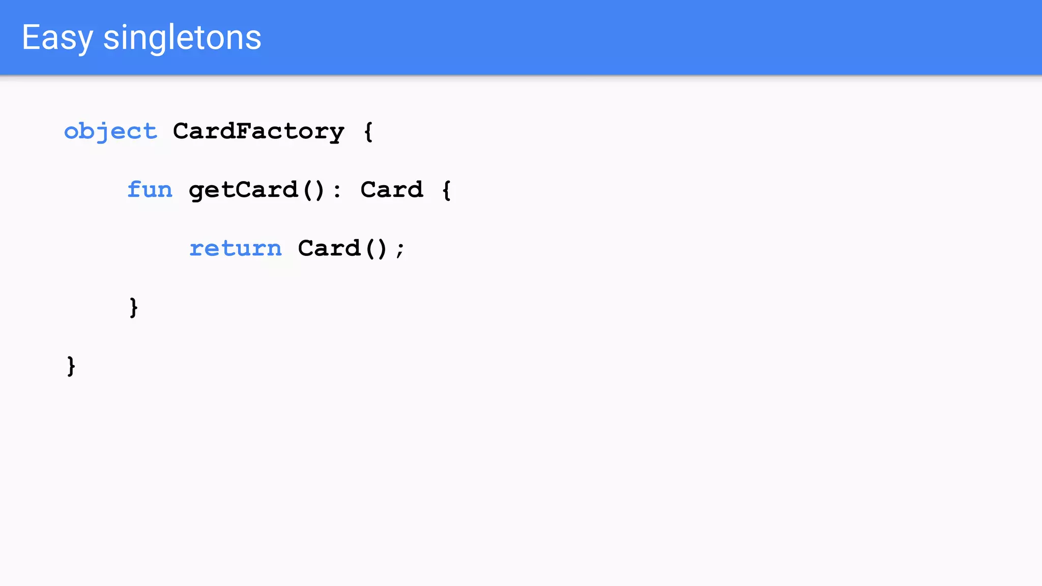 Easy singletons object CardFactory { fun getCard(): Card { return Card(); } } 