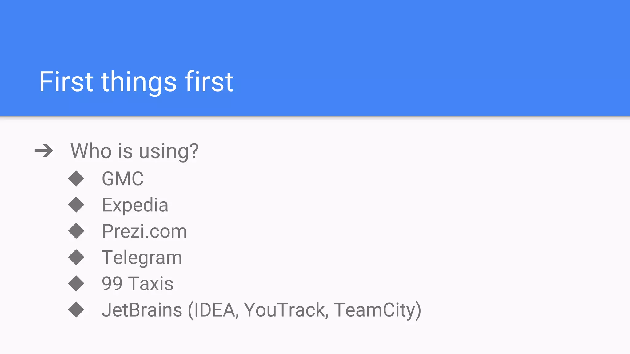 First things first ➔ Who is using? ◆ GMC ◆ Expedia ◆ Prezi.com ◆ Telegram ◆ 99 Taxis ◆ JetBrains (IDEA, YouTrack, TeamCity) 