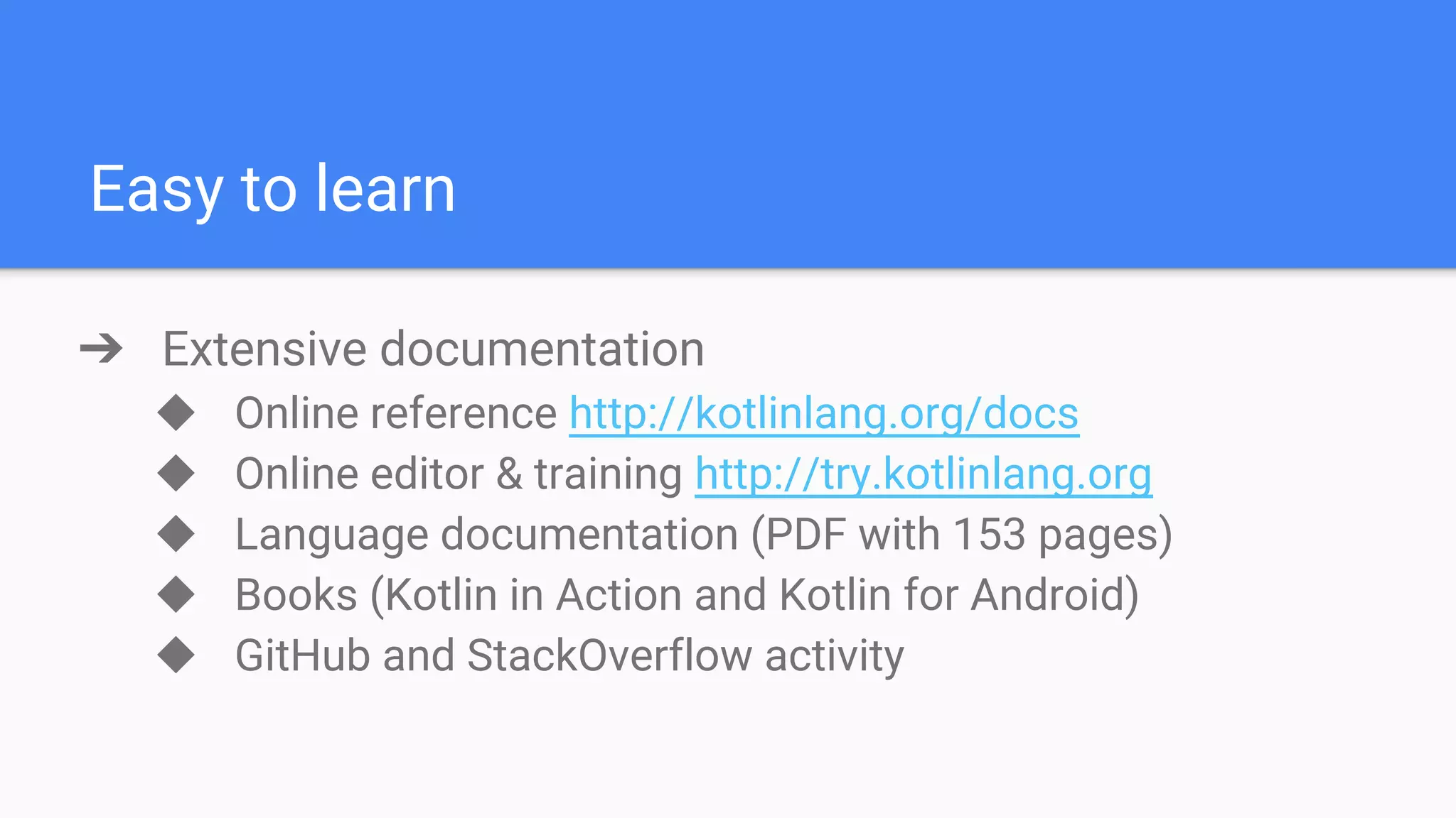 Easy to learn ➔ Extensive documentation ◆ Online reference http://kotlinlang.org/docs ◆ Online editor & training http://try.kotlinlang.org ◆ Language documentation (PDF with 153 pages) ◆ Books (Kotlin in Action and Kotlin for Android) ◆ GitHub and StackOverflow activity 