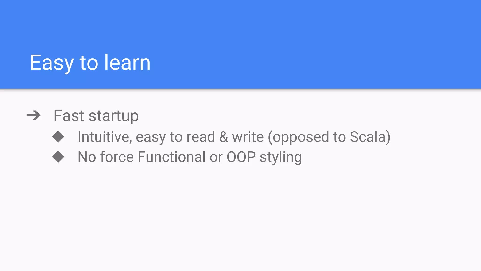 Easy to learn ➔ Fast startup ◆ Intuitive, easy to read & write (opposed to Scala) ◆ No force Functional or OOP styling 